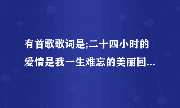 有首歌歌词是;二十四小时的爱情是我一生难忘的美丽回忆,歌名是什么啊