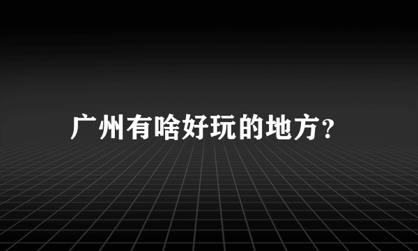 广州有啥好玩的地方？