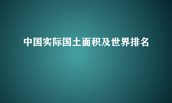 中国实际国土面积及世界排名