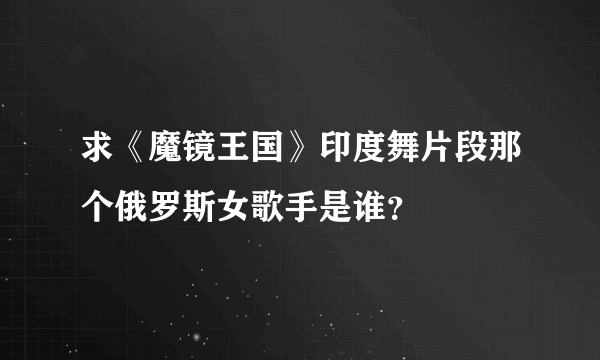 求《魔镜王国》印度舞片段那个俄罗斯女歌手是谁？