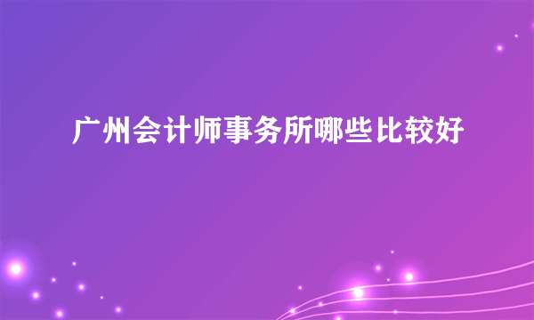 广州会计师事务所哪些比较好