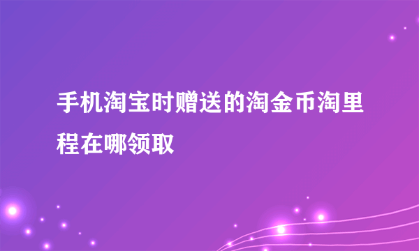 手机淘宝时赠送的淘金币淘里程在哪领取