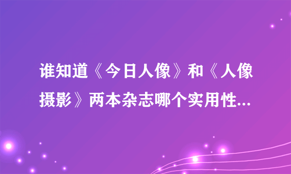 谁知道《今日人像》和《人像摄影》两本杂志哪个实用性更强一些？