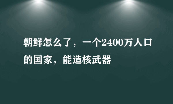 朝鲜怎么了，一个2400万人口的国家，能造核武器