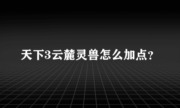 天下3云麓灵兽怎么加点？