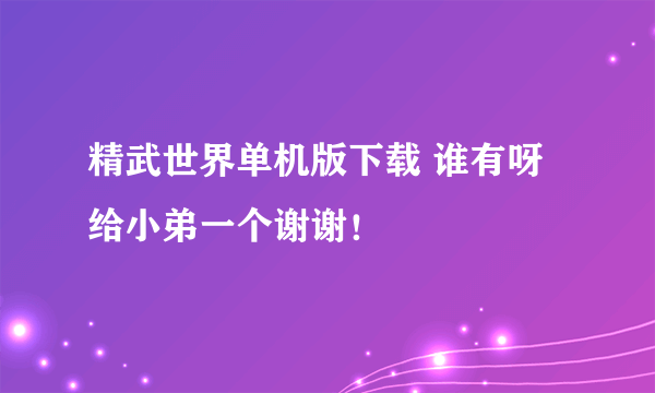 精武世界单机版下载 谁有呀 给小弟一个谢谢！