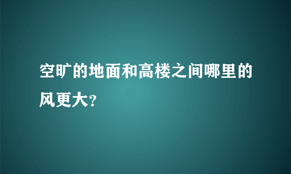 空旷的地面和高楼之间哪里的风更大？