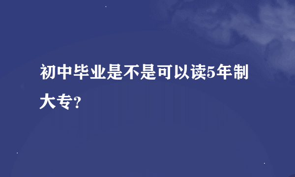 初中毕业是不是可以读5年制大专？