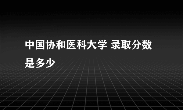 中国协和医科大学 录取分数是多少