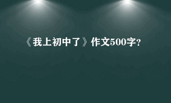 《我上初中了》作文500字？