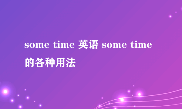 some time 英语 some time 的各种用法