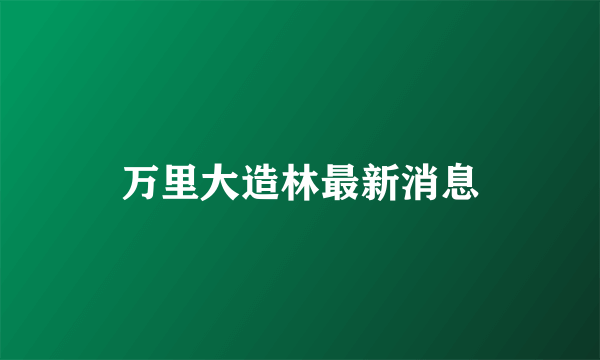 万里大造林最新消息