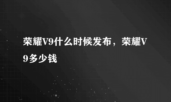 荣耀V9什么时候发布，荣耀V9多少钱