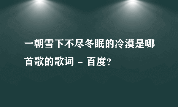 一朝雪下不尽冬眠的冷漠是哪首歌的歌词 - 百度？