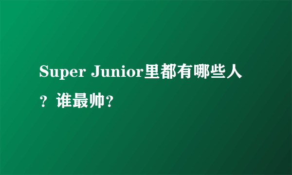 Super Junior里都有哪些人？谁最帅？