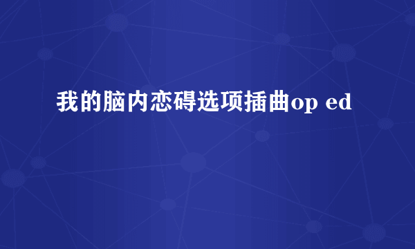 我的脑内恋碍选项插曲op ed