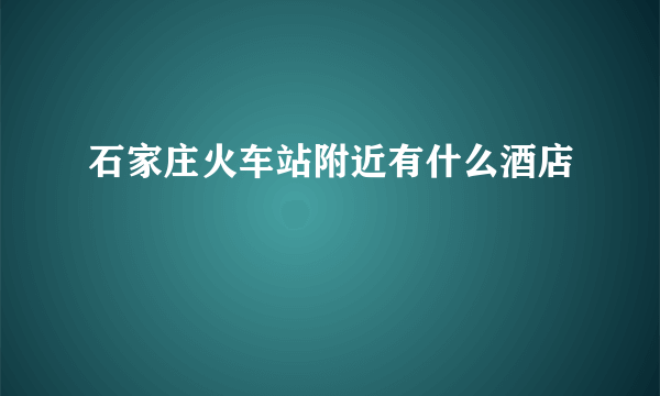 石家庄火车站附近有什么酒店