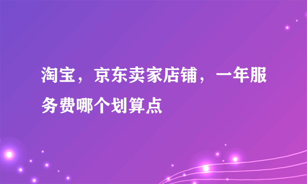 淘宝，京东卖家店铺，一年服务费哪个划算点