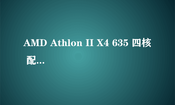 AMD Athlon II X4 635 四核 配什么显卡好！！