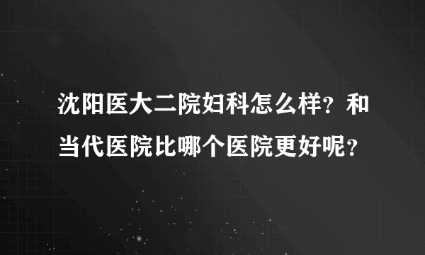 沈阳医大二院妇科怎么样？和当代医院比哪个医院更好呢？