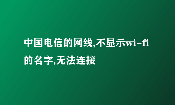 中国电信的网线,不显示wi-fi的名字,无法连接