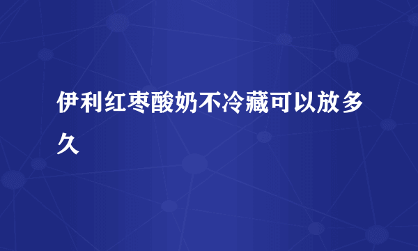 伊利红枣酸奶不冷藏可以放多久