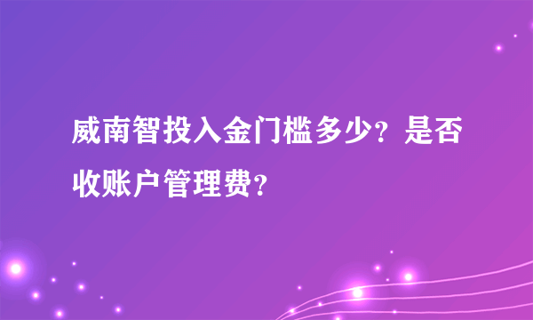 威南智投入金门槛多少？是否收账户管理费？