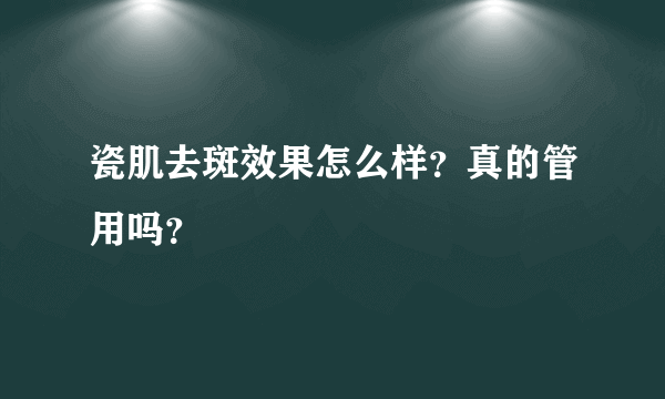 瓷肌去斑效果怎么样？真的管用吗？