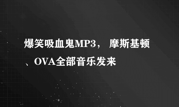 爆笑吸血鬼MP3， 摩斯基顿、OVA全部音乐发来