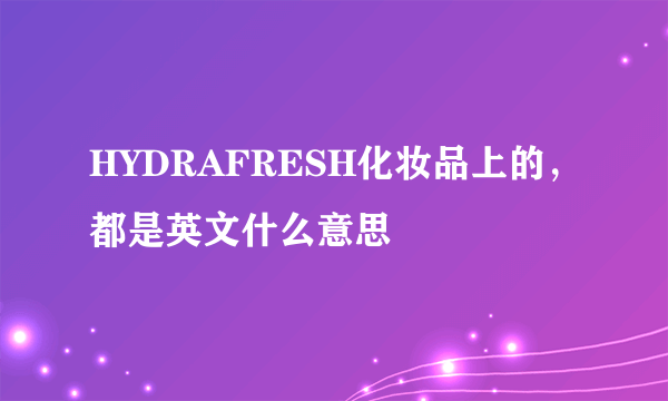 HYDRAFRESH化妆品上的，都是英文什么意思