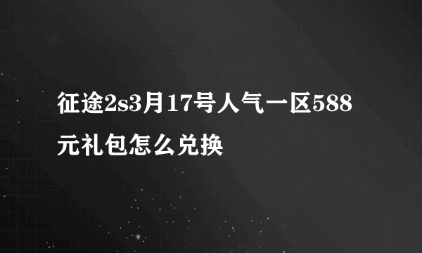 征途2s3月17号人气一区588元礼包怎么兑换