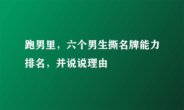 跑男里，六个男生撕名牌能力排名，并说说理由