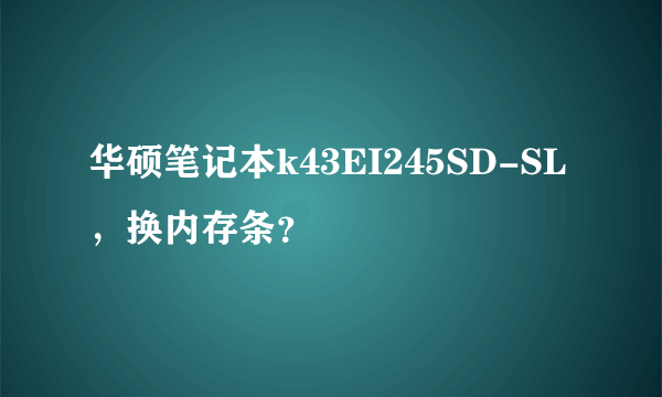 华硕笔记本k43EI245SD-SL，换内存条？