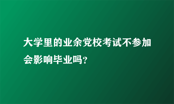 大学里的业余党校考试不参加会影响毕业吗？