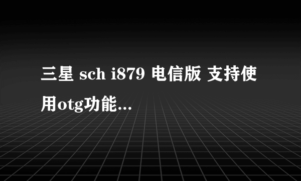 三星 sch i879 电信版 支持使用otg功能吗 我想用直接用手机通过otg转接头连接u盘传输数据