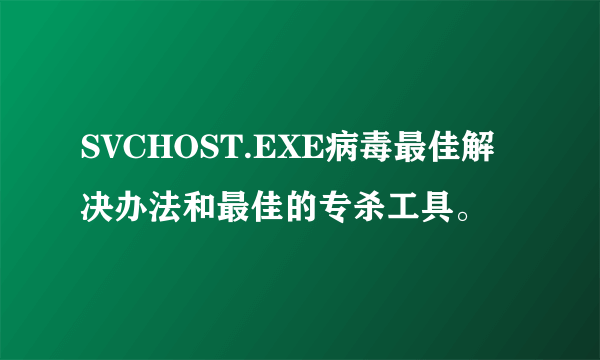 SVCHOST.EXE病毒最佳解决办法和最佳的专杀工具。