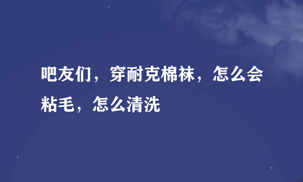 吧友们，穿耐克棉袜，怎么会粘毛，怎么清洗