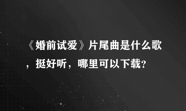 《婚前试爱》片尾曲是什么歌，挺好听，哪里可以下载？