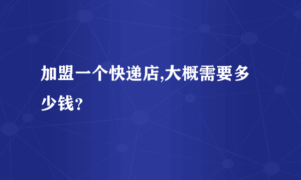 加盟一个快递店,大概需要多少钱？