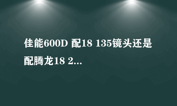 佳能600D 配18 135镜头还是配腾龙18 200镜头？