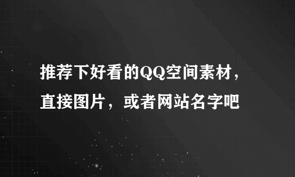 推荐下好看的QQ空间素材，直接图片，或者网站名字吧