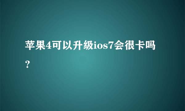 苹果4可以升级ios7会很卡吗？