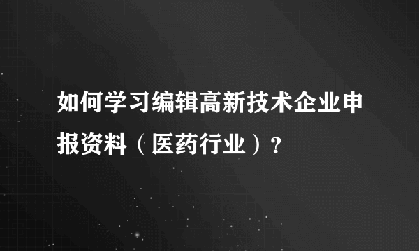 如何学习编辑高新技术企业申报资料（医药行业）？