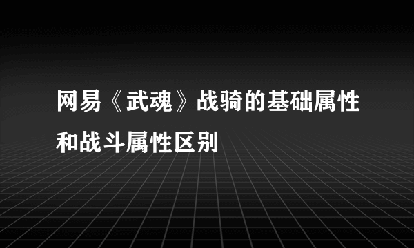 网易《武魂》战骑的基础属性和战斗属性区别