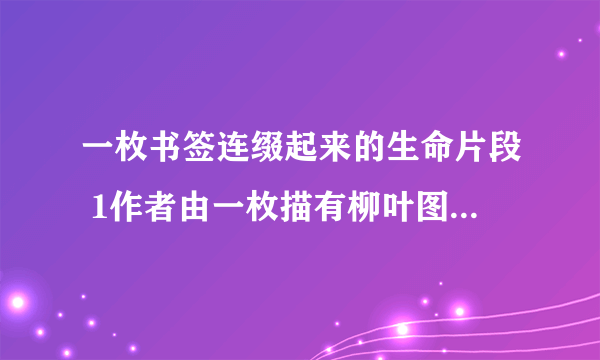 一枚书签连缀起来的生命片段 1作者由一枚描有柳叶图案的书签，引发了怎样的追忆