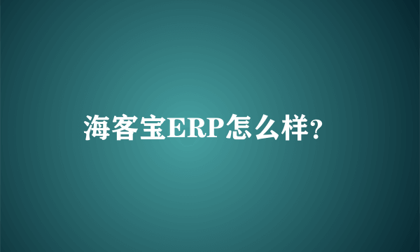 海客宝ERP怎么样？