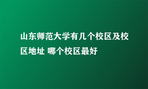 山东师范大学有几个校区及校区地址 哪个校区最好