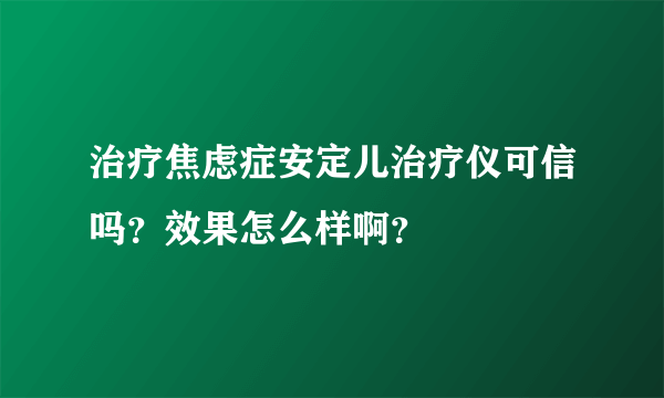 治疗焦虑症安定儿治疗仪可信吗？效果怎么样啊？