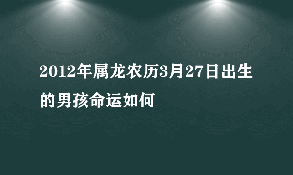 2012年属龙农历3月27日出生的男孩命运如何