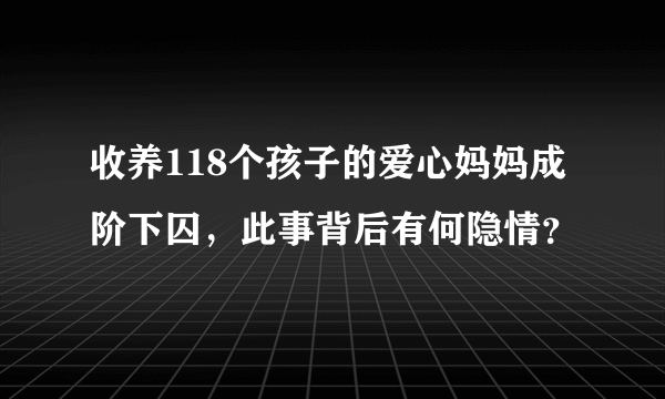 收养118个孩子的爱心妈妈成阶下囚，此事背后有何隐情？